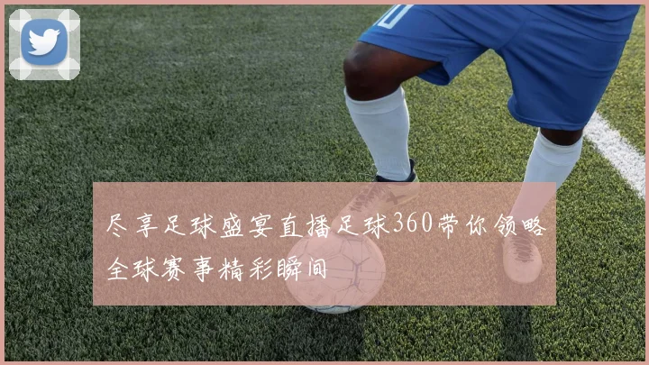 尽享足球盛宴直播足球360带你领略全球赛事精彩瞬间