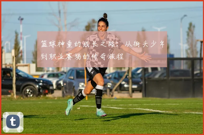 篮球神童的成长之路：从街头少年到职业赛场的传奇旅程