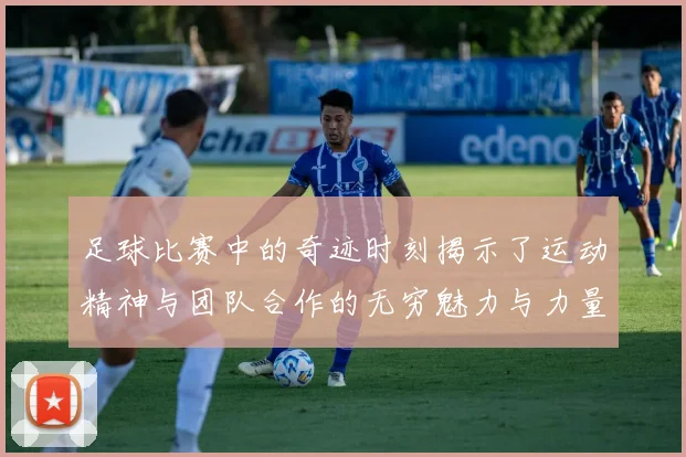 足球比赛中的奇迹时刻揭示了运动精神与团队合作的无穷魅力与力量