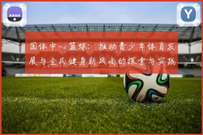 国体中心篮球：推动青少年体育发展与全民健身新风尚的探索与实践