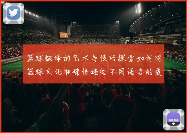 篮球翻译的艺术与技巧探索如何将篮球文化准确传递给不同语言的爱好者