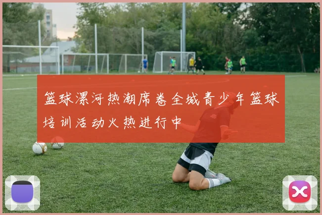 篮球漯河热潮席卷全城青少年篮球培训活动火热进行中