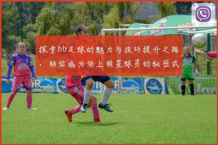 探索bb足球的魅力与技巧提升之路，助你成为场上明星球员的秘密武器