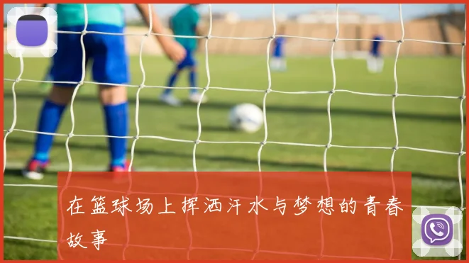 在篮球场上挥洒汗水与梦想的青春故事