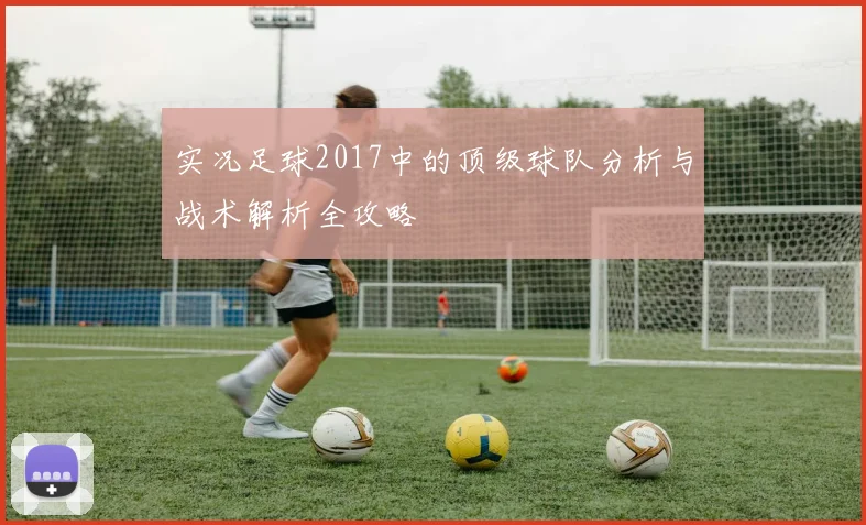实况足球2017中的顶级球队分析与战术解析全攻略