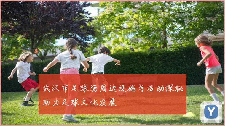 武汉市足球场周边设施与活动探秘助力足球文化发展