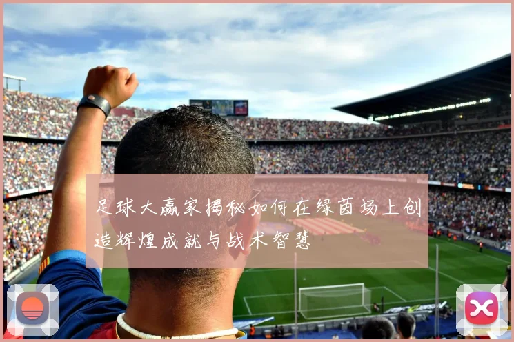 足球大赢家揭秘如何在绿茵场上创造辉煌成就与战术智慧