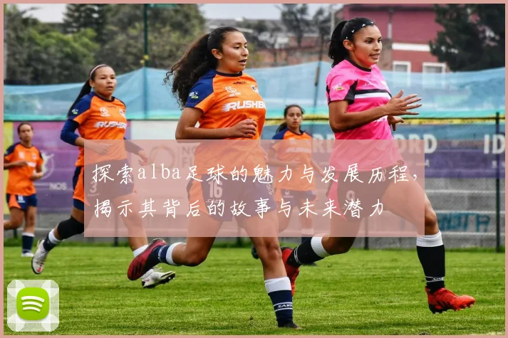 探索alba足球的魅力与发展历程，揭示其背后的故事与未来潜力