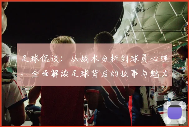足球侃谈：从战术分析到球员心理，全面解读足球背后的故事与魅力