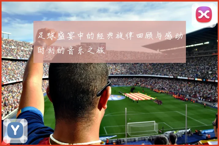 足球盛宴中的经典旋律回顾与感动时刻的音乐之旅