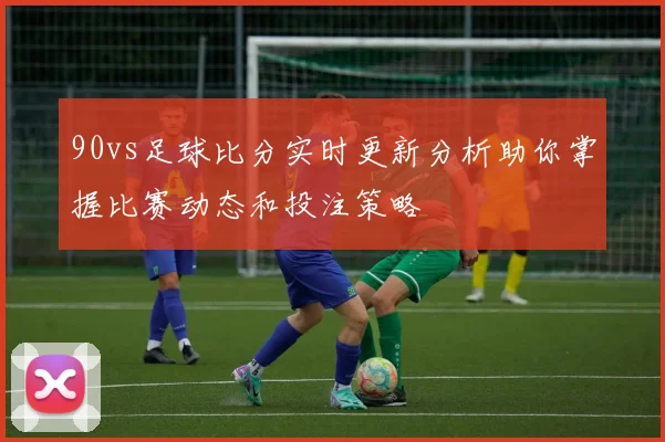 90vs足球比分实时更新分析助你掌握比赛动态和投注策略