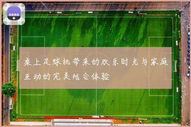 桌上足球机带来的欢乐时光与家庭互动的完美结合体验