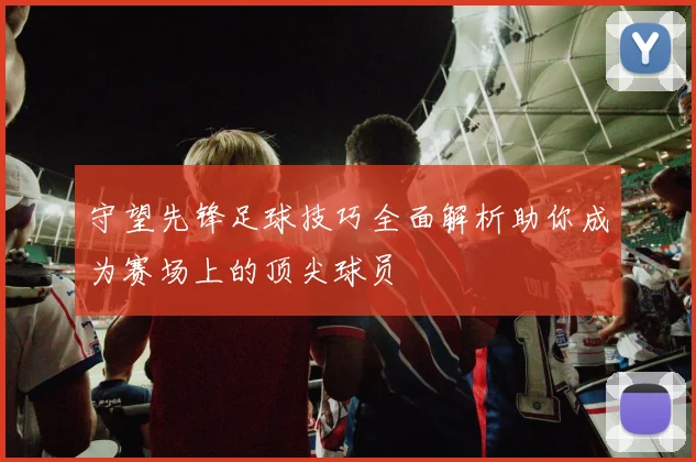 守望先锋足球技巧全面解析助你成为赛场上的顶尖球员