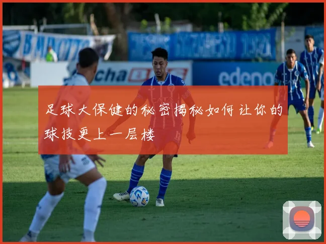 足球大保健的秘密揭秘如何让你的球技更上一层楼