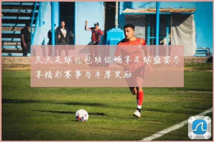 天天足球礼包助你畅享足球盛宴尽享精彩赛事与丰厚奖励