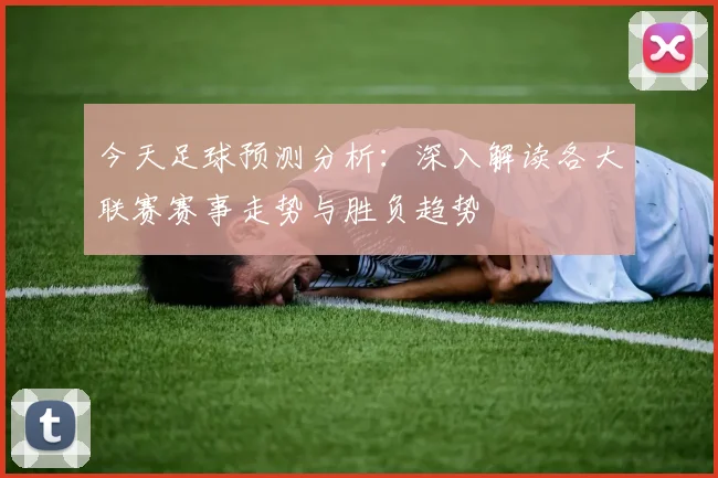 今天足球预测分析：深入解读各大联赛赛事走势与胜负趋势