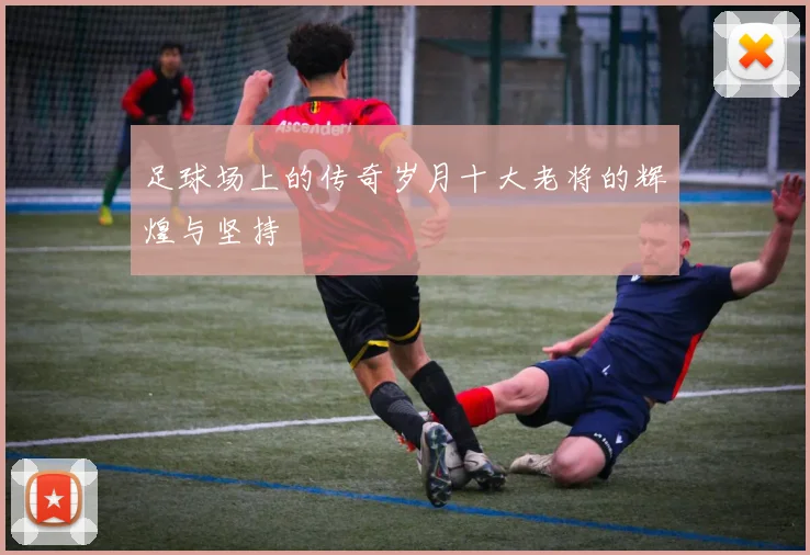 足球场上的传奇岁月十大老将的辉煌与坚持