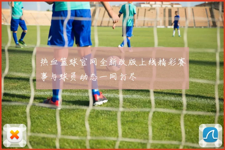 热血篮球官网全新改版上线精彩赛事与球员动态一网打尽