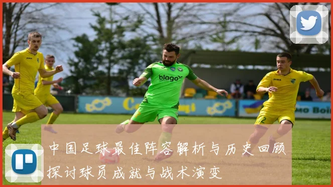 中国足球最佳阵容解析与历史回顾探讨球员成就与战术演变