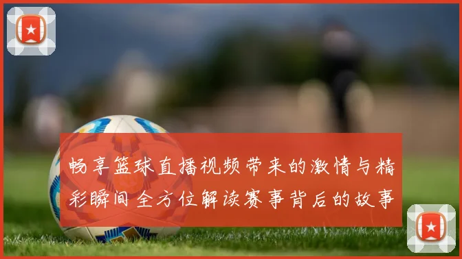 畅享篮球直播视频带来的激情与精彩瞬间全方位解读赛事背后的故事与技巧