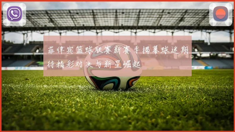 菲律宾篮球联赛新赛季揭幕球迷期待精彩对决与新星崛起