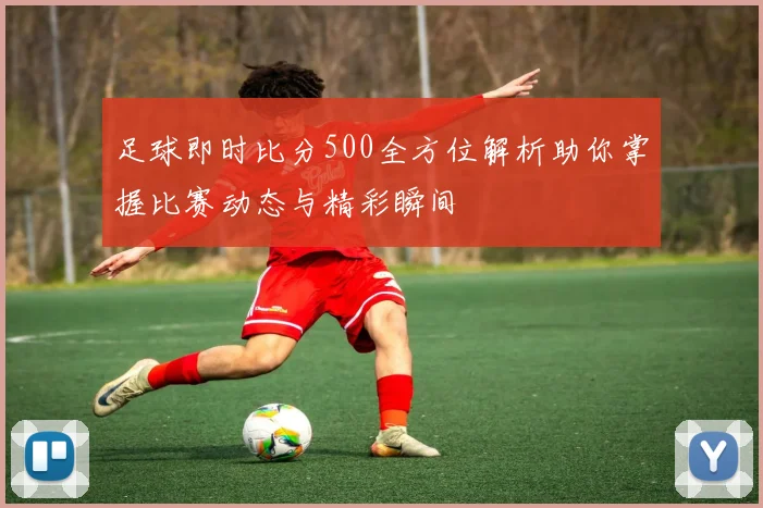 足球即时比分500全方位解析助你掌握比赛动态与精彩瞬间