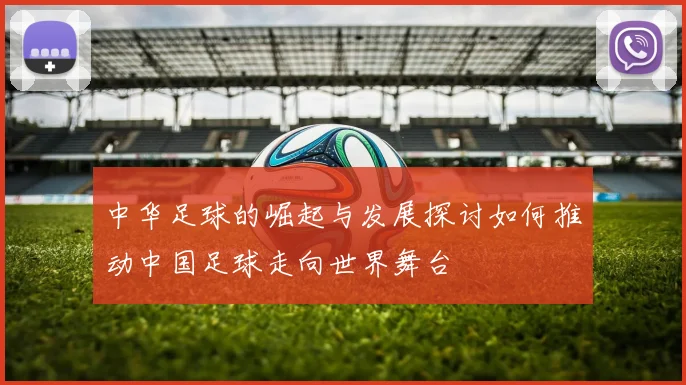 中华足球的崛起与发展探讨如何推动中国足球走向世界舞台