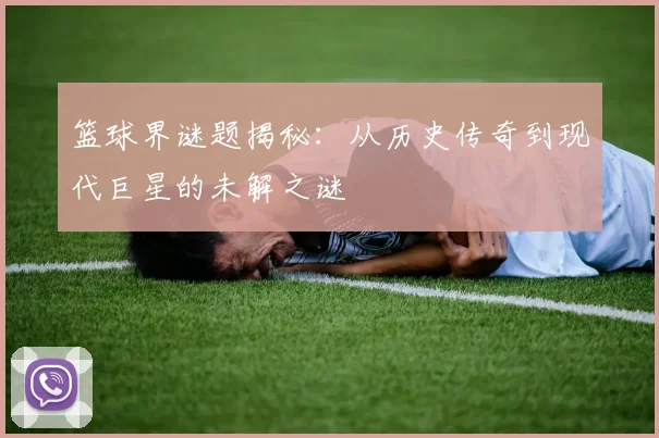 篮球界谜题揭秘：从历史传奇到现代巨星的未解之谜