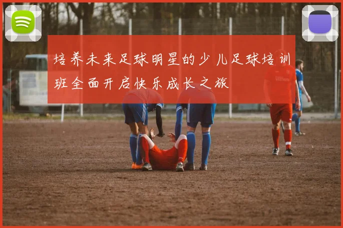 培养未来足球明星的少儿足球培训班全面开启快乐成长之旅