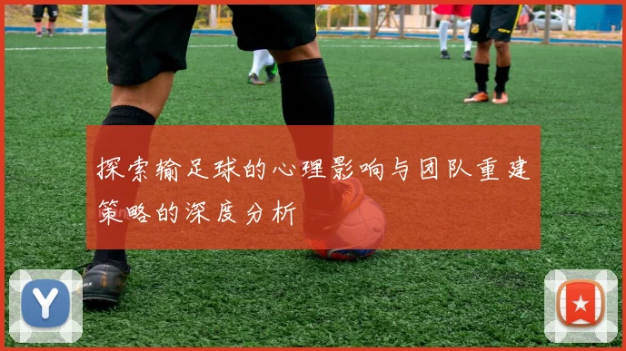 探索输足球的心理影响与团队重建策略的深度分析