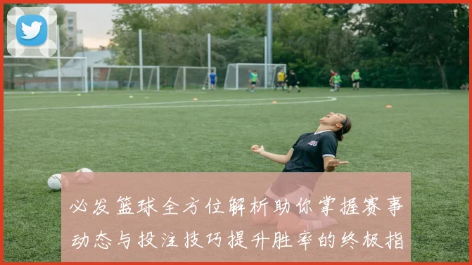 必发篮球全方位解析助你掌握赛事动态与投注技巧提升胜率的终极指南