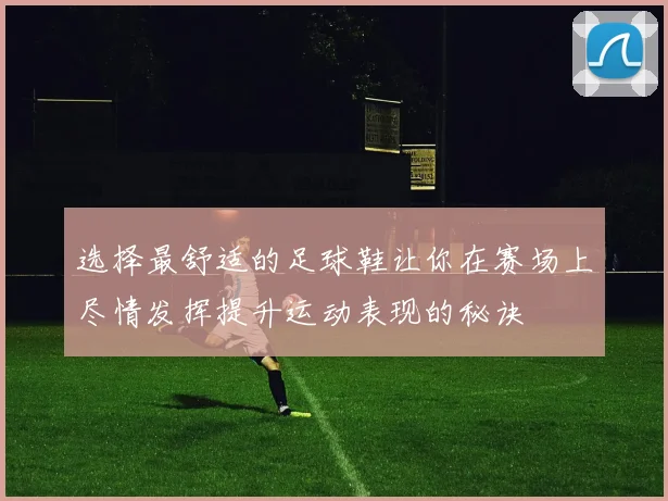 选择最舒适的足球鞋让你在赛场上尽情发挥提升运动表现的秘诀